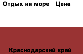 Отдых на море › Цена ­ 2 500 - Краснодарский край Развлечения и отдых » Активный отдых   